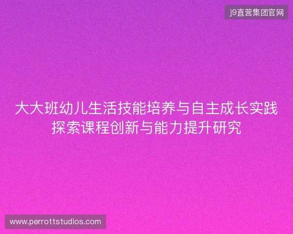 大大班幼儿生活技能培养与自主成长实践探索课程创新与能力提升研究