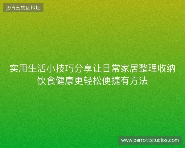 实用生活小技巧分享让日常家居整理收纳饮食健康更轻松便捷有方法